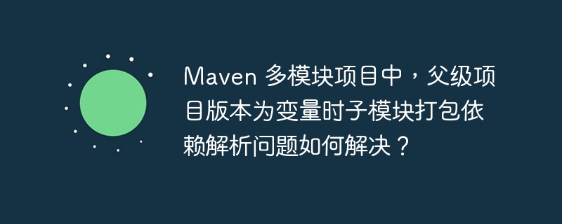 Maven 多模块项目中，父级项目版本为变量时子模块打包依赖解析问题如何解决？