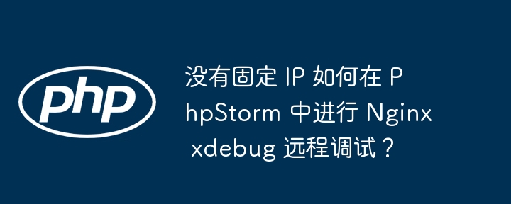 没有固定 IP 如何在 PhpStorm 中进行 Nginx xdebug 远程调试?