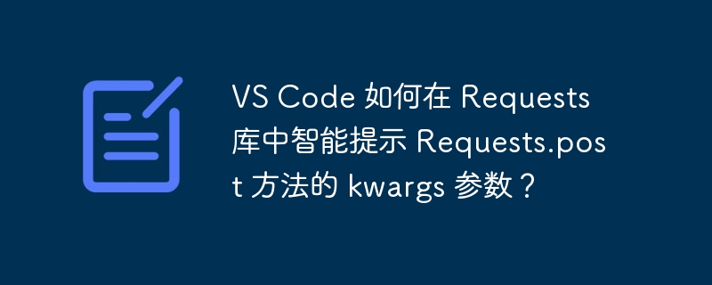 VS Code 如何在 Requests 库中智能提示 Requests.post 方法的 kwargs 参数？