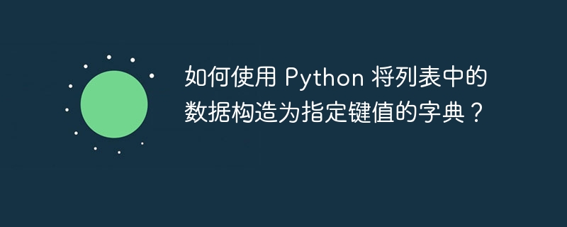 如何使用 Python 将列表中的数据构造为指定键值的字典?