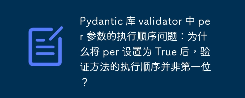 Pydantic 库 validator 中 per 参数的执行顺序问题:为什么将 per 设置为 True 后,验证方法的执行顺序并非第一位?