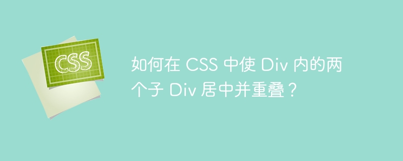 如何在 CSS 中使 Div 内的两个子 Div 居中并重叠?