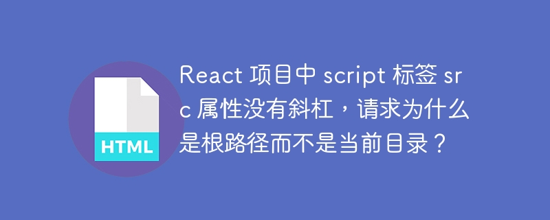 React 项目中 script 标签 src 属性没有斜杠,请求为什么是根路径而不是当前目录?