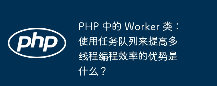 PHP 中的 Worker 类:使用任务队列来提高多线程编程效率的优势是什么?