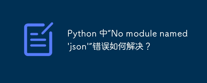 Python 中“No module named 'json'”错误如何解决?