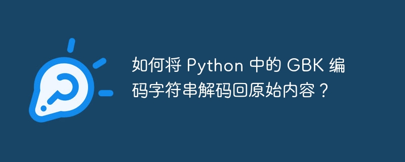 如何将 Python 中的 GBK 编码字符串解码回原始内容?