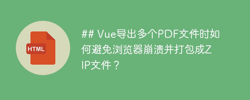 ## Vue导出多个PDF文件时如何避免浏览器崩溃并打包成ZIP文件?
