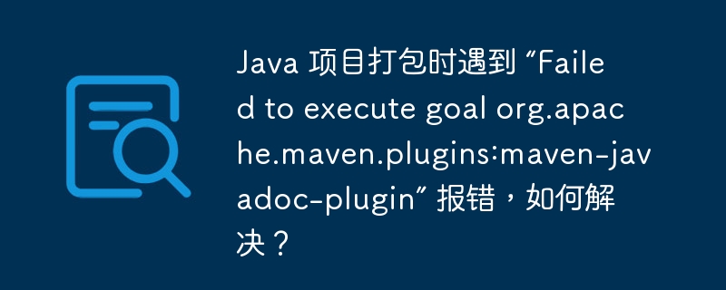 Java 项目打包时遇到 “Failed to execute goal org.apache.maven.plugins:maven-javadoc-plugin” 报错,如何解决?