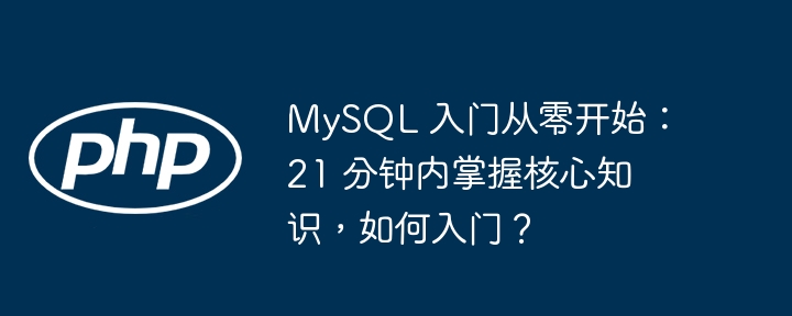 MySQL 入门从零开始:21 分钟内掌握核心知识,如何入门?