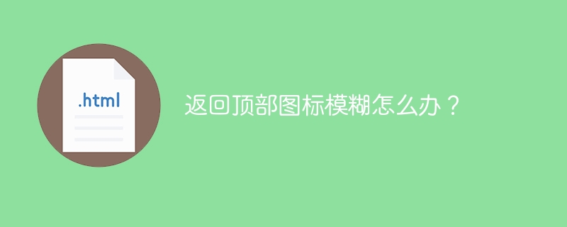 返回顶部图标模糊怎么办？ 
