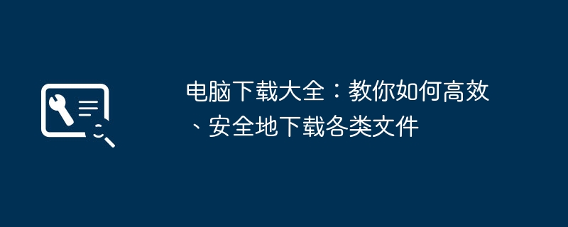 电脑下载大全:教你如何高效、安全地下载各类文件