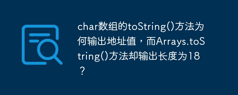 char数组的toString()方法为何输出地址值,而Arrays.toString()方法却输出长度为18?