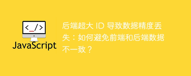 后端超大 ID 导致数据精度丢失:如何避免前端和后端数据不一致?