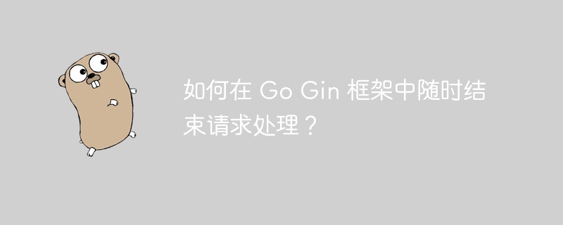 如何在 Go Gin 框架中随时结束请求处理?