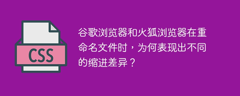 谷歌浏览器和火狐浏览器在重命名文件时,为何表现出不同的缩进差异?