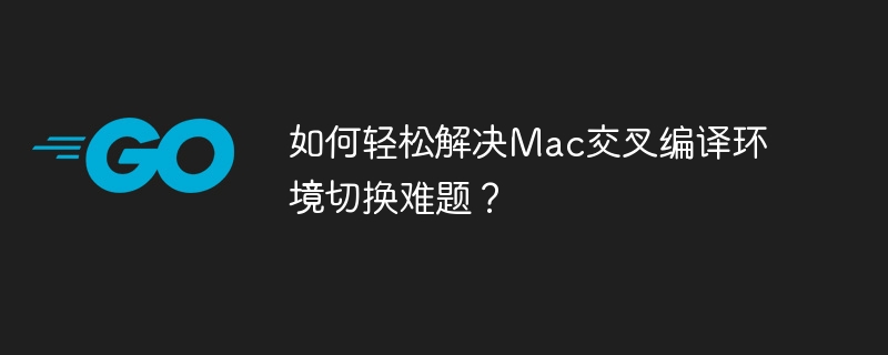 如何轻松解决Mac交叉编译环境切换难题?