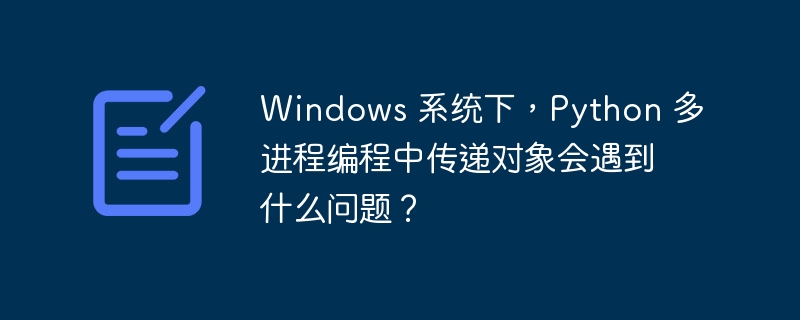 Windows 系统下,Python 多进程编程中传递对象会遇到什么问题?
