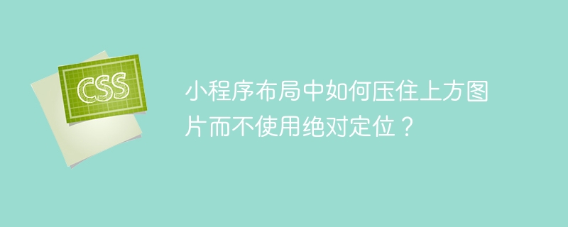 小程序布局中如何压住上方图片而不使用绝对定位?