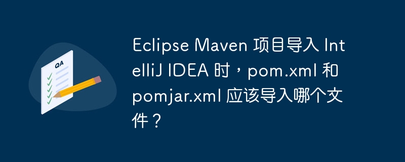 Eclipse Maven 项目导入 IntelliJ IDEA 时,pom.xml 和 pomjar.xml 应该导入哪个文件?