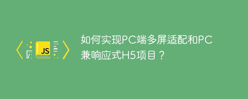 如何实现PC端多屏适配和PC兼响应式H5项目？