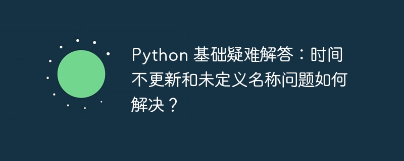 Python 基础疑难解答:时间不更新和未定义名称问题如何解决?