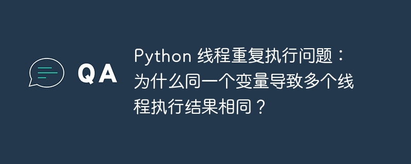 Python 线程重复执行问题:为什么同一个变量导致多个线程执行结果相同?