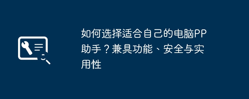 如何选择适合自己的电脑PP助手?兼具功能、安全与实用性