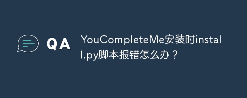 YouCompleteMe安装时install.py脚本报错怎么办?