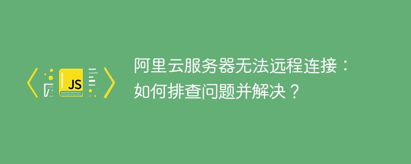 阿里云服务器无法远程连接：如何排查问题并解决？