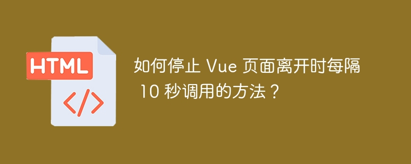 如何停止 Vue 页面离开时每隔 10 秒调用的方法?
