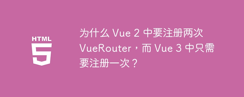 为什么 Vue 2 中要注册两次 VueRouter,而 Vue 3 中只需要注册一次?
