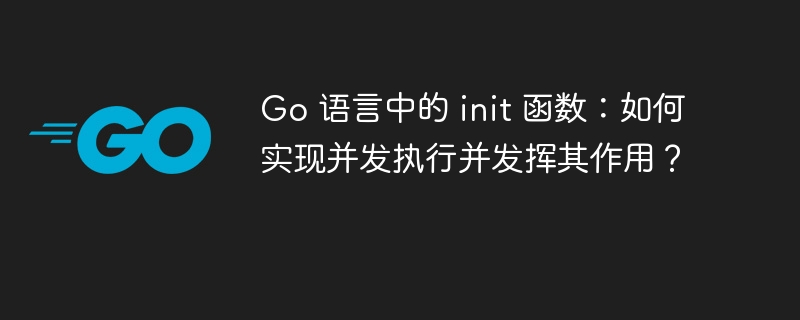 Go 语言中的 init 函数:如何实现并发执行并发挥其作用?