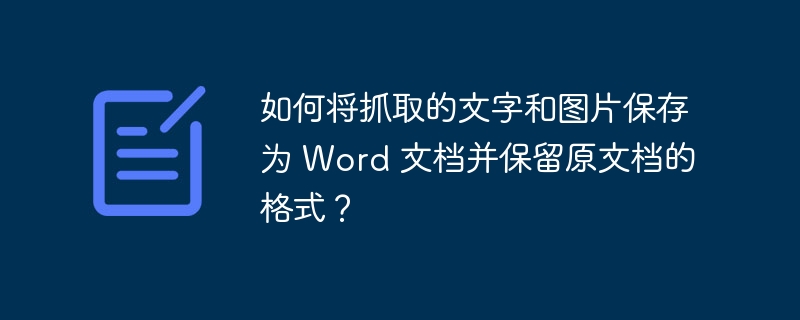 如何将抓取的文字和图片保存为 Word 文档并保留原文档的格式?