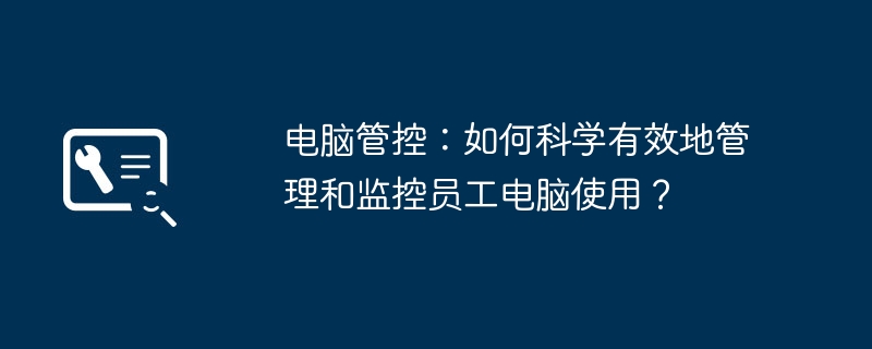 电脑管控:如何科学有效地管理和监控员工电脑使用?