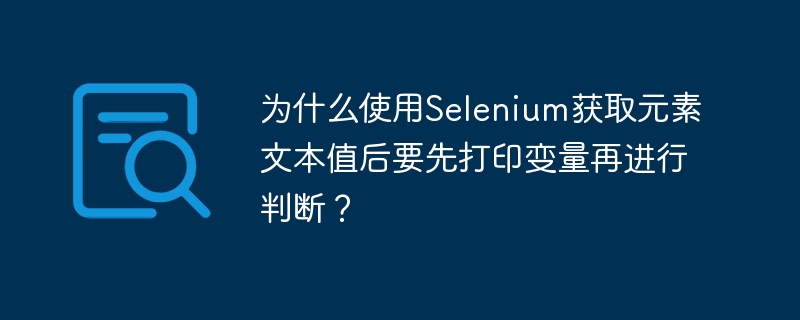 为什么使用Selenium获取元素文本值后要先打印变量再进行判断?