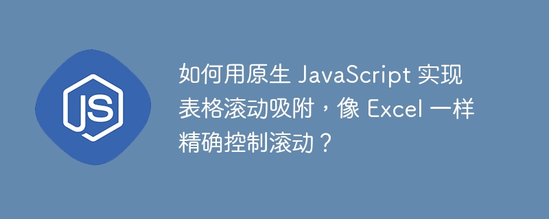 如何用原生 JavaScript 实现表格滚动吸附,像 Excel 一样精确控制滚动?