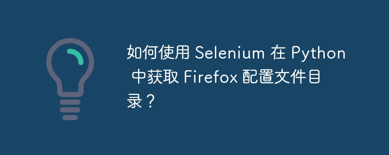 如何使用 Selenium 在 Python 中获取 Firefox 配置文件目录?