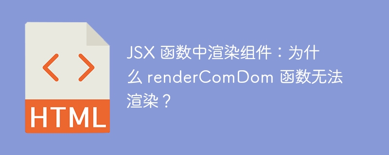 JSX 函数中渲染组件：为什么 renderComDom 函数无法渲染？
