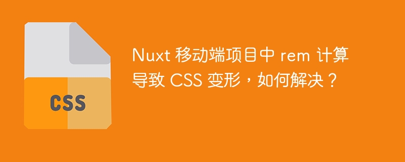 Nuxt 移动端项目中 rem 计算导致 CSS 变形,如何解决?