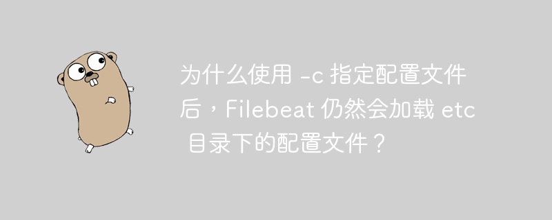 为什么使用 -c 指定配置文件后,Filebeat 仍然会加载 etc 目录下的配置文件?