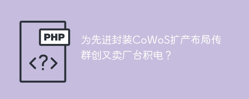 为先进封装CoWoS扩产布局传群创又卖厂台积电?