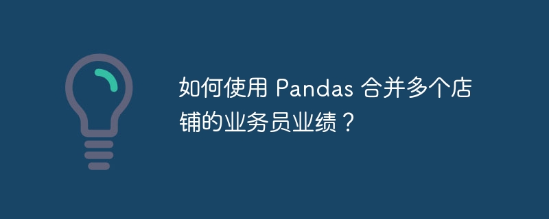 如何使用 Pandas 合并多个店铺的业务员业绩?
