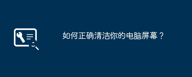 如何正确清洁你的电脑屏幕?