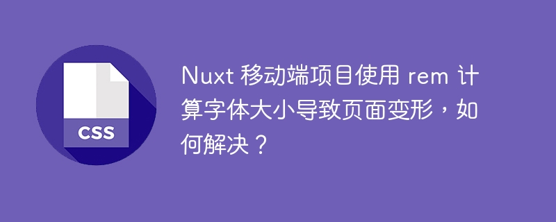 Nuxt 移动端项目使用 rem 计算字体大小导致页面变形,如何解决?