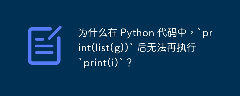 为什么在 Python 代码中,`print(list(g))` 后无法再执行 `print(i)`?