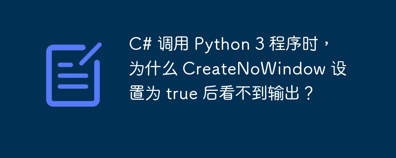 C# 调用 Python 3 程序时,为什么 CreateNoWindow 设置为 true 后看不到输出?