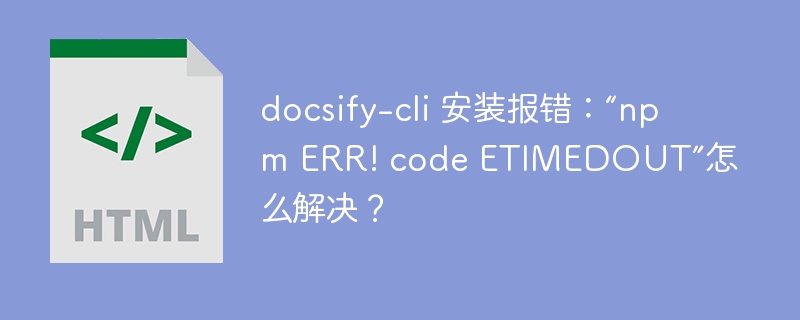 docsify-cli 安装报错:“npm ERR! code ETIMEDOUT”怎么解决?
