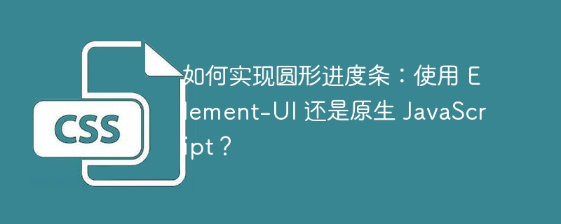 如何实现圆形进度条:使用 Element-UI 还是原生 JavaScript?