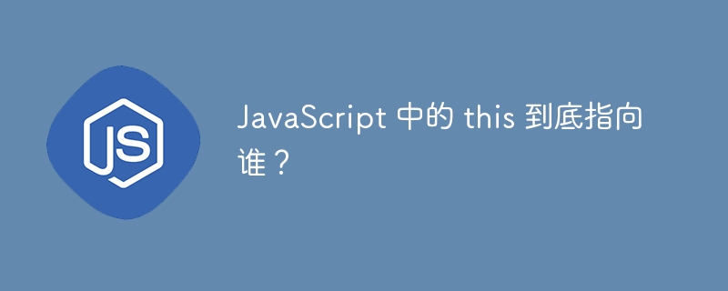 JavaScript 中的 this 到底指向谁?