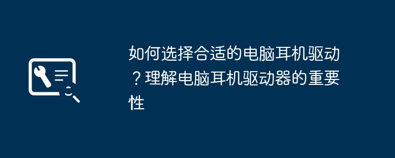 如何选择合适的电脑耳机驱动?理解电脑耳机驱动器的重要性